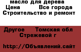 масло для дерева › Цена ­ 200 - Все города Строительство и ремонт » Другое   . Томская обл.,Стрежевой г.